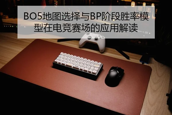 BO5地图选择与BP阶段胜率模型在电竞赛场的应用解读