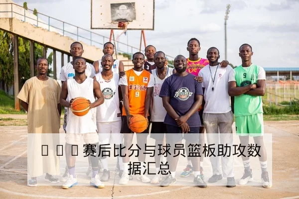 NBA赛后比分与球员篮板助攻数据汇总