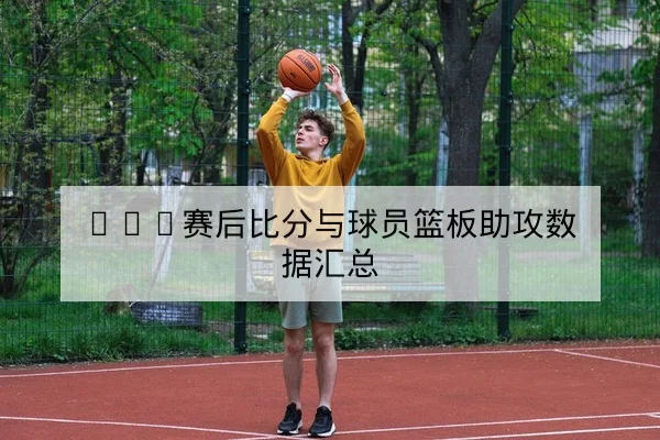 NBA赛后比分与球员篮板助攻数据汇总